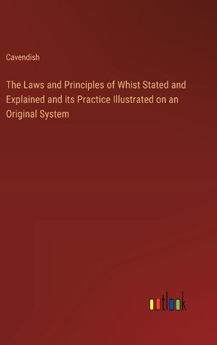 Cover image for The Laws and Principles of Whist Stated and Explained and its Practice Illustrated on an Original System