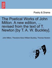 Cover image for The Poetical Works of John Milton. a New Edition, ... Revised from the Text of T. Newton [By T. A. W. Buckley].