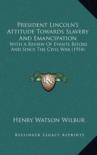 President Lincoln's Attitude Towards Slavery and Emancipation: With a Review of Events Before and Since the Civil War (1914)