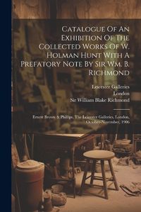 Cover image for Catalogue Of An Exhibition Of The Collected Works Of W. Holman Hunt With A Prefatory Note By Sir Wm. B. Richmond