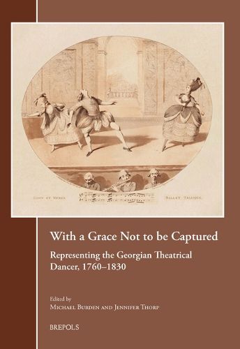 Cover image for With a Grace Not to Be Captured: Representing the Georgian Theatrical Dancer, 1760-1830