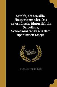 Cover image for Astolfo, Der Guerilla-Hauptmann; Oder, Das Unterirdische Blutgericht in Barcellona, Schreckenscenen Aus Dem Spanischen Kriege