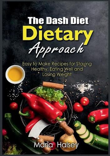 Cover image for The Dash Diet Dietary Approach: Easy to Make Recipes for Staying Healthy, Eating Well and Losing Weight