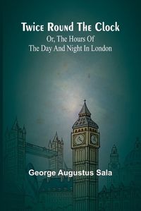 Cover image for Twice round the clock; or, The hours of the day and night in London