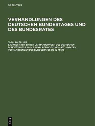 Sachregister Zu Den Verhandlungen Des Deutschen Bundestages 1. Und 2. Wahlperiode (1949-1957) Und Den Verhandlungen Des Bundesrates (1949-1957)