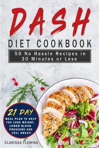 Cover image for Dash Diet Cookbook: 50 No Hassle Recipes in 30 Minutes or Less (Includes 21 Day Meal Plan to help you lose weight, lower blood pressure and feel great!)