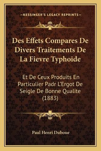 Cover image for Des Effets Compares de Divers Traitements de La Fievre Typhoide: Et de Ceux Produits En Particulier Padr L'Ergot de Seigle de Bonne Qualite (1883)