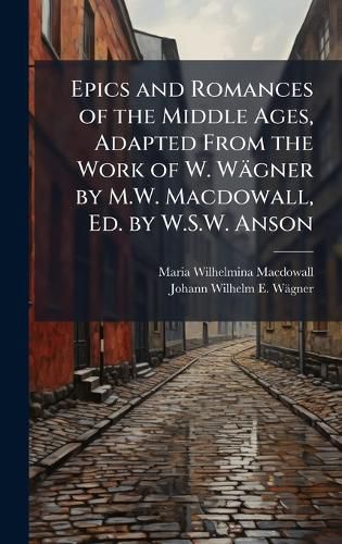 Cover image for Epics and Romances of the Middle Ages, Adapted From the Work of W. Waegner by M.W. Macdowall, Ed. by W.S.W. Anson