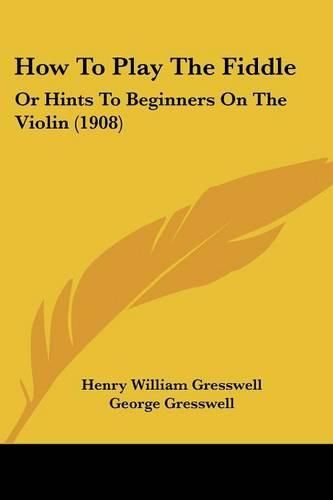 How to Play the Fiddle: Or Hints to Beginners on the Violin (1908)