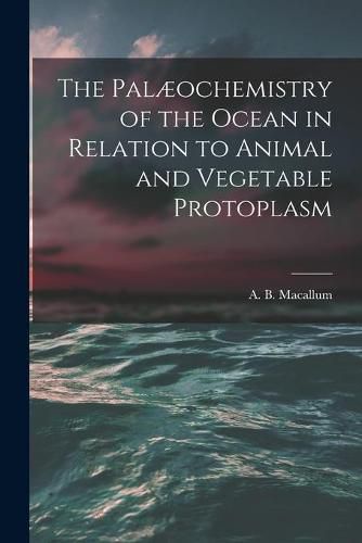 Cover image for The Palaeochemistry of the Ocean in Relation to Animal and Vegetable Protoplasm [microform]