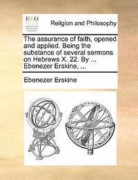 Cover image for The Assurance of Faith, Opened and Applied. Being the Substance of Several Sermons on Hebrews X. 22. by ... Ebenezer Erskine, ...