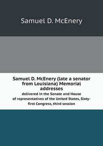 Cover image for Samuel D. McEnery (late a senator from Louisiana) Memorial addresses delivered in the Senate and House of representatives of the United States, Sixty-first Congress, third session