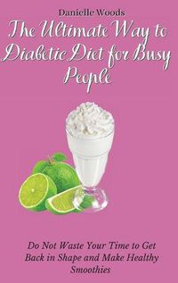 Cover image for The Ultimate Way to Diabetic Diet for Busy People: Do Not Waste Your Time to Get Back in Shape and Make Healthy Smoothies