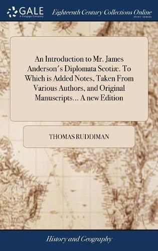 An Introduction to Mr. James Anderson's Diplomata Scotiae. To Which is Added Notes, Taken From Various Authors, and Original Manuscripts... A new Edition