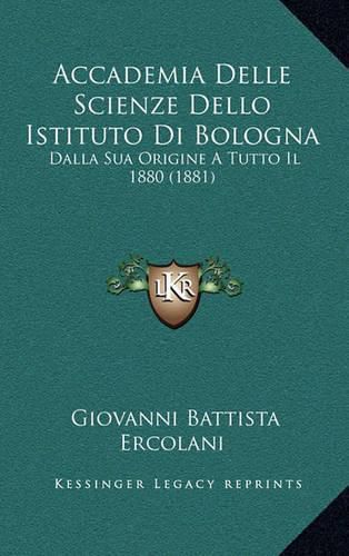 Accademia Delle Scienze Dello Istituto Di Bologna: Dalla Sua Origine a Tutto Il 1880 (1881)