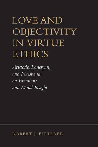 Cover image for Love and Objectivity in Virtue Ethics: Aristotle, Lonergan, and Nussbaum on Emotions and Moral Insight