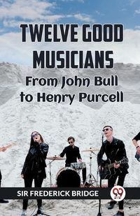 Cover image for TWELVE GOOD MUSICIANS From JOHN BULL to HENRY PURCELL