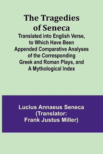 The Tragedies of Seneca Translated into English Verse, to Which Have Been Appended Comparative Analyses of the Corresponding Greek and Roman Plays, and a Mythological Index