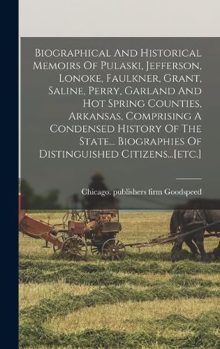 Cover image for Biographical And Historical Memoirs Of Pulaski, Jefferson, Lonoke, Faulkner, Grant, Saline, Perry, Garland And Hot Spring Counties, Arkansas, Comprising A Condensed History Of The State... Biographies Of Distinguished Citizens...[etc.]