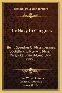 Cover image for The Navy in Congress: Being Speeches of Messrs. Grimes, Doolittle, and Nye, and Messrs. Rice, Pike, Griswold, and Blow (1865)