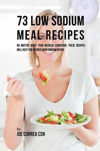 73 Low Sodium Meal Recipes: No Matter What Your Medical Condition, These Recipes Will Help You Reduce Your Sodium Intake