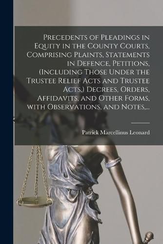 Precedents of Pleadings in Equity in the County Courts, Comprising Plaints, Statements in Defence, Petitions, (including Those Under the Trustee Relief Acts and Trustee Acts, ) Decrees, Orders, Affidavits, and Other Forms, With Observations, and Notes, ...