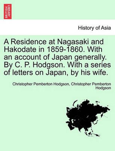 Cover image for A Residence at Nagasaki and Hakodate in 1859-1860. with an Account of Japan Generally. by C. P. Hodgson. with a Series of Letters on Japan, by His Wife.