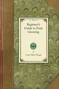 Cover image for Beginner's Guide to Fruit Growing: A Simple Statement of the Elementary Practices of Propagation, Planting, Culture, Fertilization, Pruning, Spraying, Etc.