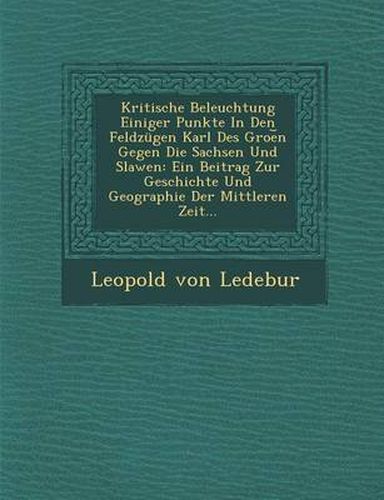 Cover image for Kritische Beleuchtung Einiger Punkte in Den Feldzugen Karl Des Groe N Gegen Die Sachsen Und Slawen: Ein Beitrag Zur Geschichte Und Geographie Der Mittleren Zeit...