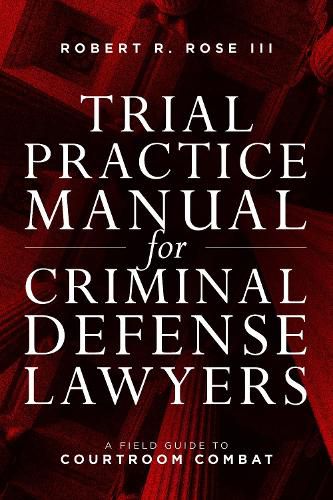 Trial Practice Manual for Criminal Defense Lawyers: A Field Guide to Courtroom Combat