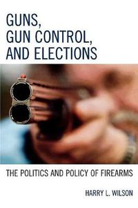 Cover image for Guns, Gun Control, and Elections: The Politics and Policy of Firearms