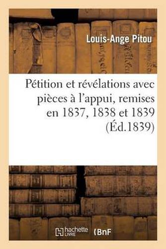 Petition Et Revelations Avec Pieces A l'Appui, Remises En 1837, 1838 Et 1839 Aux Deux Chambres: Legislatives Et Aux Trois Pouvoirs Reunis