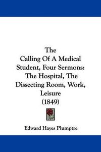 Cover image for The Calling of a Medical Student, Four Sermons: The Hospital, the Dissecting Room, Work, Leisure (1849)