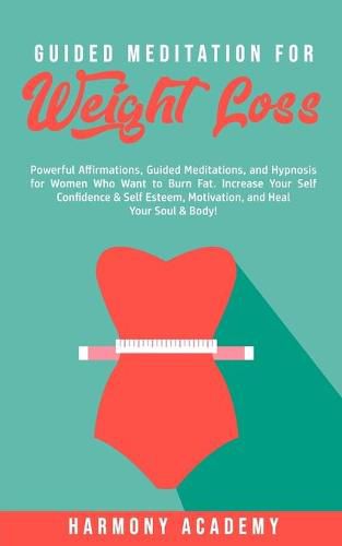 Cover image for Guided Meditation for Weight Loss: Powerful Affirmations, Guided Meditations, and Hypnosis for Women Who Want to Burn Fat. Increase Your Self Confidence & Self Esteem, Motivation, and Heal Your Soul & Body!