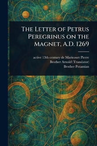 Cover image for The Letter of Petrus Peregrinus on the Magnet, A.D. 1269