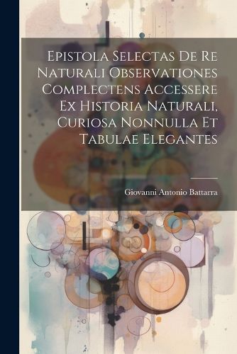 Cover image for Epistola Selectas De Re Naturali Observationes Complectens Accessere Ex Historia Naturali, Curiosa Nonnulla Et Tabulae Elegantes