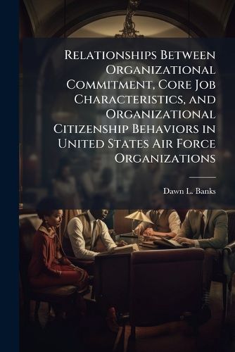 Cover image for Relationships Between Organizational Commitment, Core Job Characteristics, and Organizational Citizenship Behaviors in United States Air Force Organizations