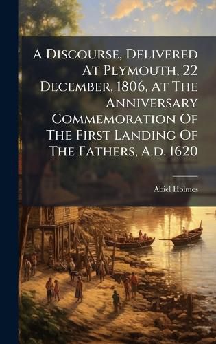 Cover image for A Discourse, Delivered At Plymouth, 22 December, 1806, At The Anniversary Commemoration Of The First Landing Of The Fathers, A.d. 1620