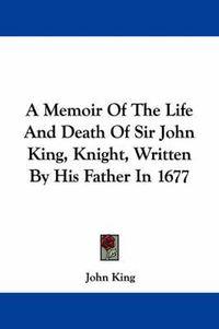 Cover image for A Memoir of the Life and Death of Sir John King, Knight, Written by His Father in 1677