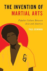 Cover image for The Invention of Martial Arts: Popular Culture Between Asia and America