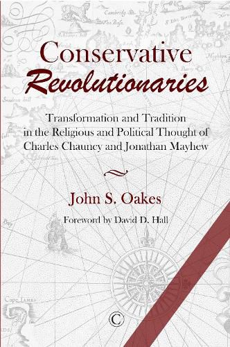 Conservative Revolutionaries: Transformation and Tradition in the Religious and Political Thought of Charles Chauncy and Jonathan Mayhew