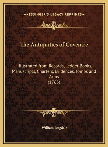 The Antiquities of Coventre: Illustrated from Records, Ledger Books, Manuscripts, Charters, Evidences, Tombs and Arms (1765)