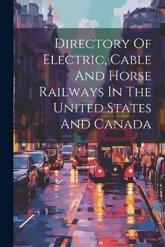 Cover image for Directory Of Electric, Cable And Horse Railways In The United States And Canada