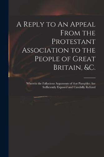 Cover image for A Reply to An Appeal From the Protestant Association to the People of Great Britain, &c.: Wherein the Fallacious Arguments of That Pamphlet Are Sufficiently Exposed and Candidly Refuted