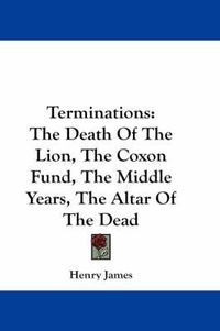 Cover image for Terminations: The Death of the Lion, the Coxon Fund, the Middle Years, the Altar of the Dead