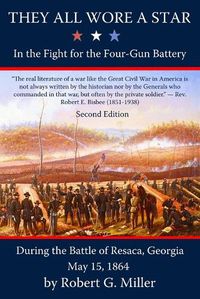 Cover image for They All Wore a Star: In the Fight for the Four-Gun Battery during the Battle of Resaca, Georgia, May 15, 1864