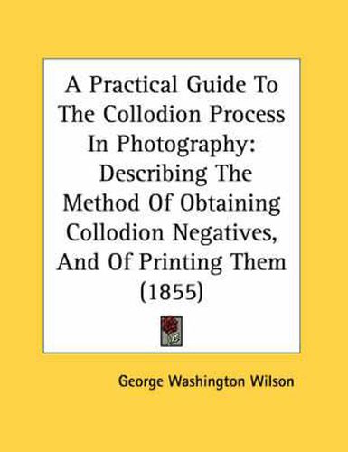 Cover image for A Practical Guide to the Collodion Process in Photography: Describing the Method of Obtaining Collodion Negatives, and of Printing Them (1855)