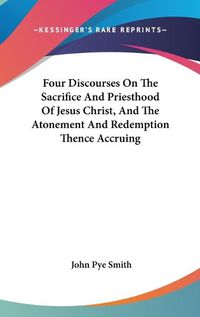 Cover image for Four Discourses on the Sacrifice and Priesthood of Jesus Christ, and the Atonement and Redemption Thence Accruing