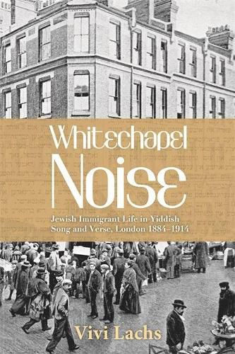 Whitechapel Noise: Jewish Immigrant Life in Yiddish Song and Verse, London 1884-1914