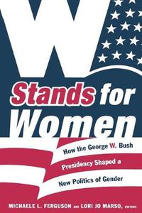 Cover image for W Stands for Women: How the George W. Bush Presidency Shaped a New Politics of Gender